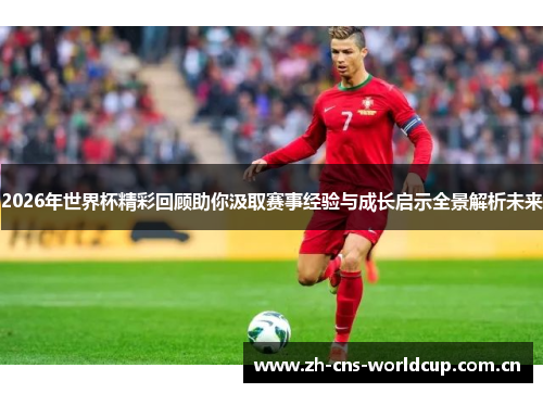 2026年世界杯精彩回顾助你汲取赛事经验与成长启示全景解析未来
