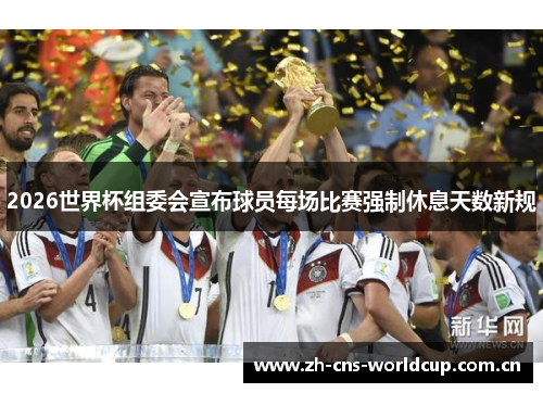 2026世界杯组委会宣布球员每场比赛强制休息天数新规 2026世界杯组委会宣布球员每场比赛强制休息天数新规
