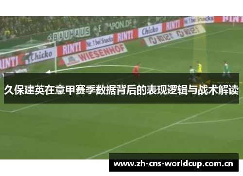 久保建英在意甲赛季数据背后的表现逻辑与战术解读 久保建英在意甲赛季数据背后的表现逻辑与战术解读