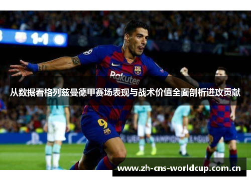 从数据看格列兹曼德甲赛场表现与战术价值全面剖析进攻贡献