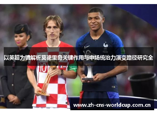 以英超为镜解析莫德里奇关键作用与中场统治力演变路径研究全