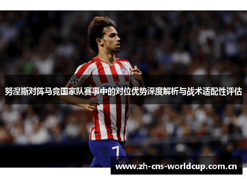 努涅斯对阵马竞国家队赛事中的对位优势深度解析与战术适配性评估 努涅斯对阵马竞国家队赛事中的对位优势深度解析与战术适配性评估