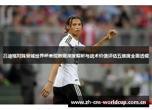 吕迪格对阵曼城世界杯表现数据深度解析与战术价值评估五维度全面透视 吕迪格对阵曼城世界杯表现数据深度解析与战术价值评估五维度全面透视